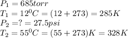 P_1=685torr\\T_1=12^0C=(12+273)=285K\\P_2=?=27.5psi\\T_2=55^0C=(55+273)K=328K
