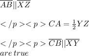 \overline {AB} ||\overline {XZ} \\ \\ CA = \frac{1}{2} YZ\\ \\ \overline {CB} ||\overline {XY}  \\ are \: true \\
