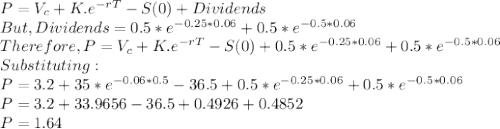 P=V_c+K.e^{-rT}-S(0)+Dividends\\But, Dividends = 0.5*e^{-0.25*0.06}+ 0.5*e^{-0.5*0.06}\\Therefore, P=V_c+K.e^{-rT}-S(0)+0.5*e^{-0.25*0.06}+ 0.5*e^{-0.5*0.06}\\Substituting:\\P=3.2+35*e^{-0.06*0.5}-36.5+0.5*e^{-0.25*0.06}+ 0.5*e^{-0.5*0.06}\\P=3.2+33.9656-36.5+0.4926+0.4852\\P=1.64