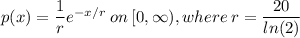 p(x)=\dfrac{1}{r}e^{-x/r} \: on\: [0,\infty), where\:r=\dfrac{20}{ln(2)}