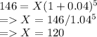 146 = X(1+0.04)^5\\= X = 146/1.04^5\\= X = 120