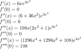 f'(x)= 6xe^{3x^2}\\f'(0)=0\\f''(x)= (6+36x^2)e^{3x^2}\\f''(0)=6\\f'''(x)= 108x(2x^2+1)e^{3x^2}\\f'''(0)=0\\f''''(x)= (1296x^4+1296x^2+108)e^{3x^2}\\f''''(0)= 108