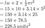 = lw + 2 \times  \frac{1}{2} \pi {r}^{2}  \\  = 15 \times 10 + 3.14 \times  {5}^{2}  \\  = 150 + 3.14 \times 25 \\  = 150 + 78.5 \\  = 228.5 \:  {units}^{2}  \\