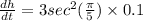 \frac{dh}{dt}=3sec^2(\frac{\pi}{5})\times 0.1