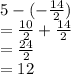 5 -  ( - \frac{14}{2} )  \\ =   \frac{10}{2}  +  \frac{14}{2}  \\  = \frac{24}{2}   \\  = 12