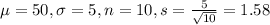 \mu = 50, \sigma = 5, n = 10, s = \frac{5}{\sqrt{10}} = 1.58