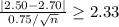 \frac{|2.50-2.70|}{0.75/\sqrt{n}}\geq 2.33