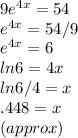 9e^{4x} = 54 \\e^{4x} = 54/9\\e^{4x} = 6\\ln{6} = 4x\\ln{6}/4 = x\\.448 =x\\(approx)
