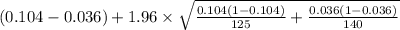 (0.104-0.036)+1.96 \times {\sqrt{\frac{0.104(1-0.104)}{125}+ \frac{0.036(1-0.036)}{140}} }