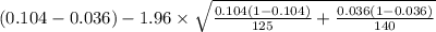 (0.104-0.036)-1.96 \times {\sqrt{\frac{0.104(1-0.104)}{125}+ \frac{0.036(1-0.036)}{140}} }