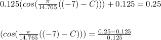 0.125 ( cos ( \frac{\pi}{14.765}((-7)-C)))+0.125 = 0.25 \\ \\ \\  ( cos ( \frac{\pi}{14.765}((-7)-C))) = \frac{0.25-0.125}{0.125}