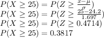 P( X\geq 25) = P(Z \geq \frac{x - \mu}{\sigma} )\\P( X\geq 25) = P(Z \geq \frac{25 - 24.2}{1.697} )\\P( X\geq 25) = P(Z \geq 0.4714)\\P( X\geq 25) = 0.3817