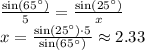\frac{\sin(65^\circ)}{5}=\frac{\sin(25^\circ)}{x}\\x=\frac{\sin(25^\circ)\cdot 5}{\sin(65^\circ)}\approx 2.33