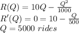R(Q)=10Q-\frac{Q^2}{1000}\\R'(Q) = 0 = 10-\frac{Q}{500}\\Q=5000\ rides