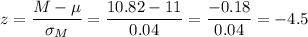 z=\dfrac{M-\mu}{\sigma_M}=\dfrac{10.82-11}{0.04}=\dfrac{-0.18}{0.04}=-4.5
