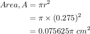 \begin{aligned}Area, A&= \pi r^2\\&=\pi\times (0.275)^2\\&=0.075625\pi\ cm^2\\\end{aligned}