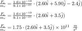 \frac{F_e}{m_e} = \frac{1.6 \times 10^{-19}}{9.1 \times 10^{-21}} \cdot (2.60 \hat{i} + 5.90 \hat{j}- 2.4 \hat {j}) \\\\\frac{F_e}{m_e} = \frac{1.6 \times 10^{-19}}{9.1 \times 10^{-21}} \cdot (2.60 \hat{i} + 3.5 \hat{j}) \\\\\frac{F_e}{m_e} = 1.75 \cdot (2.60 \hat{i} + 3.5 \hat{j}) \times 10^{11} \ \ \frac{m}{s^2} \\\\