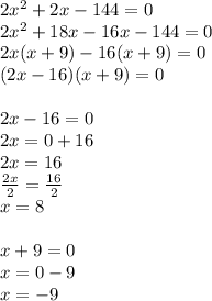 2 {x}^{2}  + 2x - 144 = 0 \\ 2 {x}^{2}  + 18x - 16x - 144 = 0 \\ 2x(x + 9) - 16(x + 9) = 0 \\ (2x  - 16)(x + 9) = 0 \\  \\ 2x - 16 = 0 \\ 2x = 0 + 16 \\ 2x = 16 \\  \frac{2x}{2}  =  \frac{16}{2}  \\ x = 8 \\  \\ x + 9 = 0 \\ x = 0 - 9 \\ x =  - 9