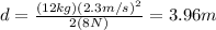 d=\frac{(12kg)(2.3m/s)^2}{2(8N)}=3.96m