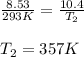 \frac{8.53}{293K}=\frac{10.4}{T_2}\\\\T_2=357K