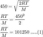 450=\sqrt{\dfrac{2RT}{M}}\\\\\dfrac{RT}{M}=\dfrac{450^2}{2}\\\\\dfrac{RT}{M}=101250\ .....(1)