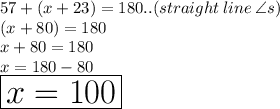 57 \degree + (x + 23) \degree = 180 \degree..(straight \: line \:  \angle s) \\ (x + 80) \degree = 180 \degree \\ x + 80 = 180 \\ x = 180 - 80 \\  \huge \red{ \boxed{x = 100}}