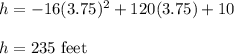 h=-16(3.75)^2+120(3.75)+10\\\\h=235\ \text{feet}