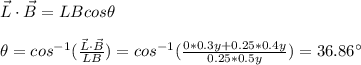 \vec{L}\cdot\vec{B}=LBcos\theta\\\\\theta=cos^{-1}(\frac{\vec{L}\cdot\vec{B}}{LB})=cos^{-1}(\frac{0*0.3y+0.25*0.4y}{0.25*0.5y})=36.86\°