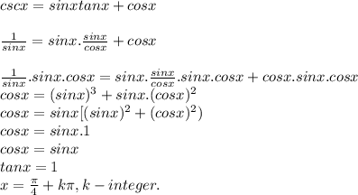 cscx = sinx tanx + cosx\\\\\frac{1}{sinx}=sinx.\frac{sinx}{cosx} +cosx\\\\\frac{1}{sinx}.sinx.cosx= sinx.\frac{sinx}{cosx}.sinx.cosx+cosx.sinx.cosx\\  cosx= (sinx)^{3} +sinx.(cosx)^{2} \\cosx= sinx[(sinx)^{2}+(cosx)^{2})\\  cosx=sinx.1\\cosx=sinx\\tanx=1\\x=\frac{\pi}{4} +k\pi,k-integer.