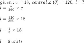 given : c = 18, \:  central \:  \angle \: ( \theta) = 120 \degree, \: l =?  \\ l = \frac{ \theta}{360 \degree}  \times c \\  \\ l =  \frac{120 \degree}{360 \degree}  \times 18 \\  \\ l =  \frac{1}{3}  \times 18 \\  \\ l = 6 \: units