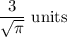 \dfrac{3}{\sqrt{\pi} }\ \text{units}