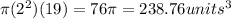 \pi (2^{2})(19) = 76\pi = 238.76 units^{3}