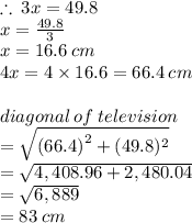 \therefore \: 3x = 49.8 \\ x =  \frac{49.8}{3}  \\ x = 16.6 \: cm \\ 4x = 4 \times 16.6 = 66.4 \: cm \\  \\ diagonal \: of \: television \\  =  \sqrt{ {(66.4)}^{2}  + (49.8)^{2} }  \\ =  \sqrt{ 4,408.96  + 2,480.04 }  \\  =  \sqrt{6,889}  \\  = 83 \: cm \\