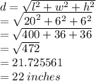 d =  \sqrt{ {l}^{2} +  {w}^{2} +  {h}^{2}   }  \\   =   \sqrt{ {20}^{2}  +  {6}^{2}  +  {6}^{2} }  \\ =   \sqrt{ 400  +  36  +  36}  \\  =  \sqrt{472}  \\  = 21.725561 \\  = 22 \: inches
