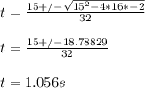 t = \frac{15+/-\sqrt{15^2 - 4*16*-2} }{32} \\\\ t = \frac{15+/-18.78829 }{32} \\\\t = 1.056 s