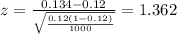 z=\frac{0.134 -0.12}{\sqrt{\frac{0.12(1-0.12)}{1000}}}=1.362