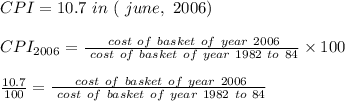 CPI = 10.7  \ in \ (\ june, \ 2006) \\\\CPI_{2006}= \frac{\ cost \ of \ basket \ of \ year \ 2006}{\ cost \ of \ basket \ of \ year \ 1982 \ to \ 84} \times 100\\\\\frac{10.7}{100} =\frac{\ cost \ of \ basket \ of \ year \ 2006}{\ cost \ of \ basket \ of \ year \ 1982 \ to \ 84}\\\\