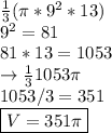 \frac{1}{3}( \pi* 9^2*13)\\9^2 = 81\\81 * 13 = 1053\\\rightarrow\frac{1}{3} 1053\pi \\1053/3 = 351\\\boxed {V=351\pi}