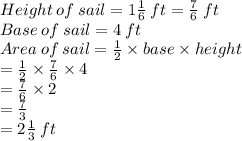 Height\: of \:sail = 1\frac{1}{6}\:  ft = \frac{7}{6}\:  ft\\Base\: of \:sail = 4\:  ft \\Area\: of \:sail =\frac{1}{2} \times base \times height\\=\frac{1}{2} \times \frac{7}{6} \times 4\\= \frac{7}{6} \times 2\\=\frac{7}{3}\\=2\frac{1}{3}\: ft
