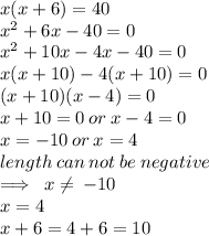 x(x + 6) = 40 \\  {x}^{2}  + 6x - 40 = 0 \\  {x}^{2}  + 10x - 4x  - 40 = 0 \\ x(x + 10) - 4(x + 10) = 0 \\ (x + 10)(x - 4) = 0 \\ x + 10 = 0 \: or \: x - 4 = 0 \\ x =  - 10 \: or \: x = 4 \\ length \: can \: not \: be \: negative \\  \implies \: x \neq \: - 10 \\ x = 4 \\ x + 6 = 4 + 6 = 10 \\