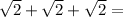 \sqrt{2} + \sqrt{2} + \sqrt{2} =