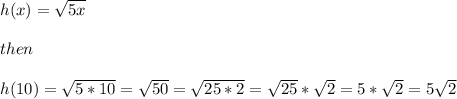 h(x)=\sqrt{5x} \\\\then\\\\h(10)=\sqrt{5*10} = \sqrt{50} = \sqrt{25*2} = \sqrt{25}*\sqrt{2} = 5*\sqrt{2} = 5\sqrt{2}