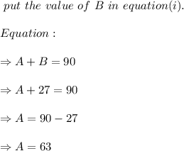 \ put \ the \ value \ of \ B \ in \ equation (i).\\\\ \ Equation: \\\\\Rightarrow A+B=90\\\\\Rightarrow A+27=90\\\\\Rightarrow A=90-27\\\\\Rightarrow A= 63