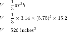 V=\dfrac{1}{3}\pi r^2 h\\\\V=\dfrac{1}{3}\times 3.14\times (5.75)^2\times 15.2\\\\V=526\ \text{inches}^3