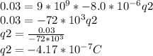 0.03=9*10^{9}*  -8.0*10^{-6} q2\\0.03 = -72*10^{3} q2\\q2 = \frac{0.03}{ -72*10^{3}} \\q2 = -4.17*10^{-7}C