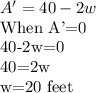 A'=40 - 2w\\$When A'=0\\40-2w=0\\40=2w\\w=20 feet