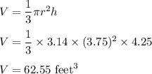 V=\dfrac{1}{3}\pi r^2 h\\\\V=\dfrac{1}{3}\times 3.14\times (3.75)^2\times 4.25\\\\V=62.55\ \text{feet}^3