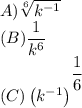 A)\sqrt[6]{k^{-1}}\\(B)\dfrac{1}{k^6}\\(C)\left(k^{-1}\right)^{^{\scriptsize\dfrac{1}{6}}}\\
