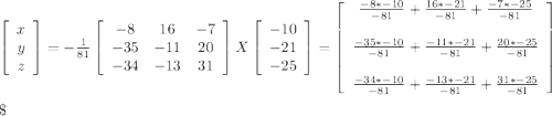 \left[\begin{array}{c}x\\y\\z\end{array}\right] = -\frac{1}{81}  \left[\begin{array}{ccc}-8&16&-7\\-35&-11&20\\-34&-13&31\end{array}\right]  X \left[\begin{array}{c}-10\\-21\\-25\end{array}\right] = \left[\begin{array}{c}\frac{-8*-10 }{-81 } +\frac{16*-21 }{-81 } + \frac{-7*-25 }{-81 }\\\\\frac{-35*-10 }{-81 } +\frac{-11*-21 }{-81 }+ \frac{20*-25 }{-81 }\\\\\frac{-34*-10 }{-81 }+ \frac{-13*-21 }{-81 }+ \frac{31*-25 }{-81 }\end{array}\right] \\\\\