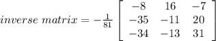 inverse \ matrix =-\frac{1}{81}  \left[\begin{array}{ccc}-8&16&-7\\-35&-11&20\\-34&-13&31\end{array}\right] \\\\\\